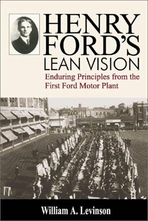Henry Ford's Lean Vision: Enduring Principles from the First Ford Motor Plant by William A. Levinson