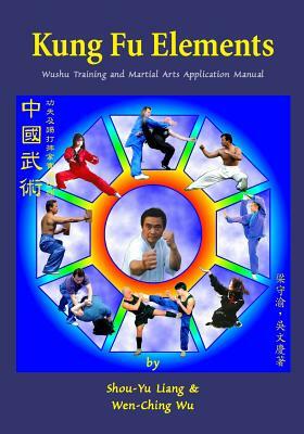 Kung Fu Elements: Wushu Training and Martial Arts Application Manual by Shou-Yu Liang, Wen-Ching Wu