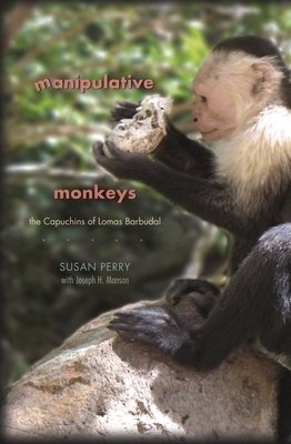 Manipulative Monkeys: The Capuchins of Lomas Barbudal by Susan Perry