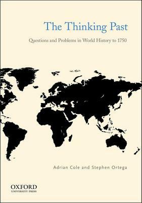 The Thinking Past: Questions and Problems in World History to 1750 by Adrian Cole, Stephen Ortega