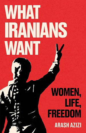 What Iranians Want: Women, Life, Freedom by Arash Azizi