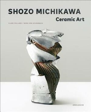Shozo Michikawa: Ceramic Art by Clare Pollard, Nora Von Achenbach