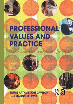 Professional Values and Practice: Achieving the Standards for QTS by Jon Davison, James Arthur, Malcolm Lewis