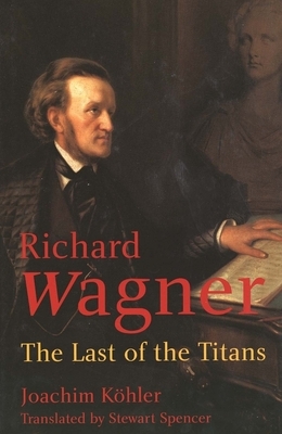 Richard Wagner: The Last of the Titans by Joachim Köhler, Joachim Köhler