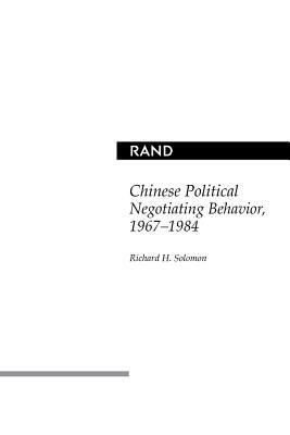 Chinese Political Negotiating Behavior, 1967-1984 by Richard H. Solomon
