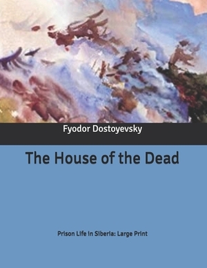 The House of the Dead: Prison Life in Siberia: Large Print by Fyodor Dostoevsky