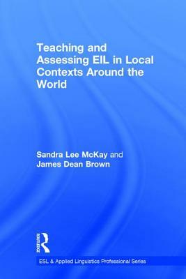 Teaching and Assessing Eil in Local Contexts Around the World by Sandra Lee McKay, James Dean Brown