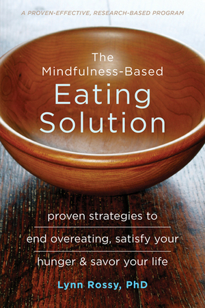 The Mindfulness-Based Eating Solution: Proven Strategies to End Overeating, Satisfy Your Hunger, and Savor Your Life by Lynn Rossy