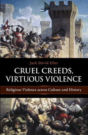 Cruel Creeds, Virtuous Violence: Religious Violence Across Culture and History by Jack David Eller