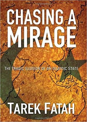 Chasing a Mirage: The Tragic Illusion of an Islamic State by Tarek Fatah