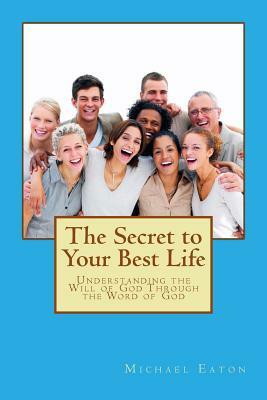 The Secret to Your Best Life: Understanding the Will of God Through the Word of God by Michael Eaton