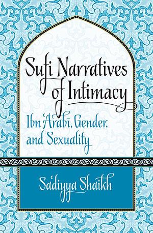 Sufi Narratives of Intimacy: Ibn 'Arabī, Gender, and Sexuality by Sadiyya Shaikh