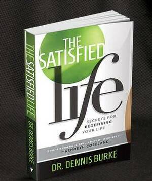 The Satisfied Life: Secrets to Redefining Your Life by Dennis Burke