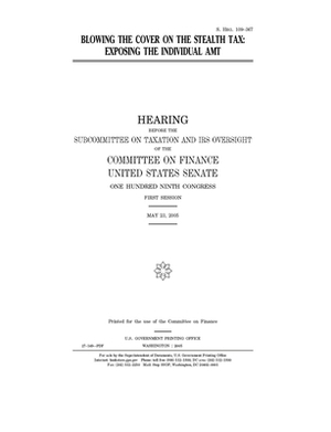 Blowing the cover on the stealth tax: exposing the individual AMT by United States Congress, United States Senate, Committee on Finance (senate)