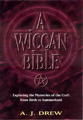 A Wiccan Bible: Exploring the Mysteries of the Craft From Birth to Summerland by A.J. Drew