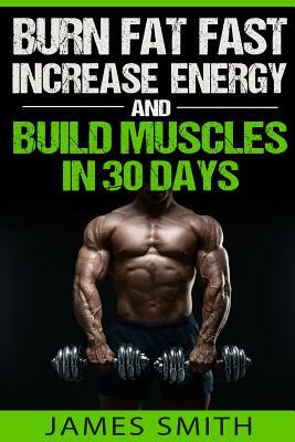 Burn Fat: Burn Fat Fast, Increase Energy, and Build Muscles in 30 Days by James Smith