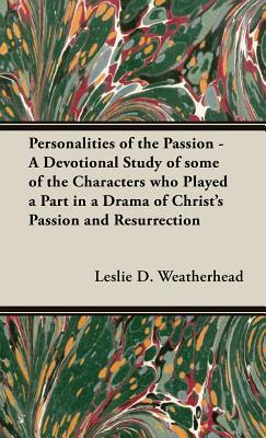 Personalities of the Passion - A Devotional Study of Some of the Characters Who Played a Part in a Drama of Christ's Passion and Resurrection by Leslie D. Weatherhead