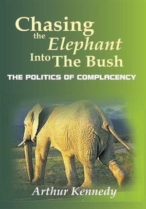 Chasing the Elephant into the Bush: The Politics of Complacency by Arthur Kennedy