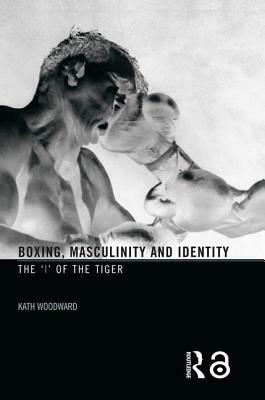 Boxing, Masculinity and Identity: The 'i' of the Tiger by Kath Woodward