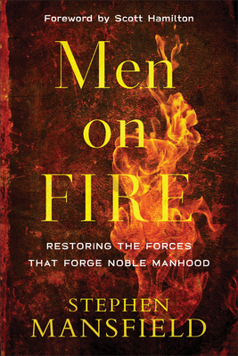 Men on Fire: Restoring the Forces That Forge Noble Manhood by Scott Hamilton, Stephen Mansfield