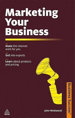 Marketing Your Business: Make the Internet Work for You, Get Into Exports, Learn about Products and Pricing by John Westwood