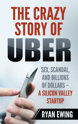 The Crazy Story of Uber: Sex, Scandal, and Billions of Dollars - A ...