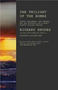 Twilight of the Bombs: Recent Challenges, New Dangers, and the Prospects for a World Without Nuclear Weapons by Richard Rhodes