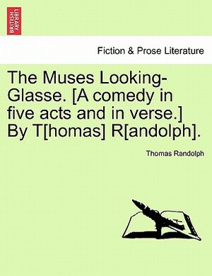 The Muses Looking-Glasse. [A Comedy in Five Acts and in Verse.] by T[homas] R[andolph]. by Thomas Randolph