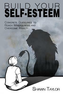 Build Your Self-Esteem: Concrete Guidelines to Reach Mindfulness and Overcome Anxiety by Shawn Taylor