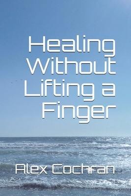Healing Without Lifting a Finger by Alex Cochran