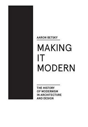 Making it Modern: The History of Modernism in Architecture of Design by Aaron Betsky