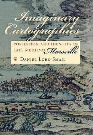 Imaginary Cartographies: Possession and Identity in Late Medieval Marseille by Daniel Lord Smail