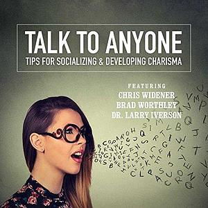 Talk to Anyone: Tips for Socializing & Developing Charisma by Chris Widener, Chris Widener, Larry Iverson, Brad Worthley