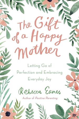 The Gift of a Happy Mother: Letting Go of Perfection and Embracing Everyday Joy by Rebecca Eanes