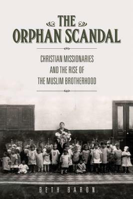 The Orphan Scandal: Christian Missionaries and the Rise of the Muslim Brotherhood by Beth Baron