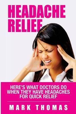 Headache Relief: Here's what Doctors do when they Have Headaches for Quick Relief by Mark Thomas