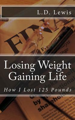 Losing Weight Gaining Life: How I Lost 125 Pounds by L. D. Lewis
