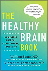The Healthy Brain Book: An All-Ages Guide to a Calmer, Happier, Sharper You: A proven plan for managing anxiety, depression, and ADHD, and preventing and reversing dementia and Alzheimer's by Vincent M. Fortanasce, William Sears