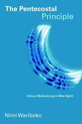 The Pentecostal Principle: Ethical Methodology in New Spirit by Nimi Wariboko