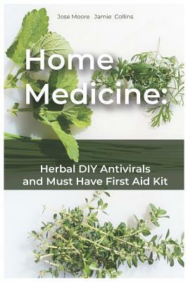 Home Medicine: Herbal DIY Antivirals and Must Have First Aid Kit by Jamie Collins, Jose Moore