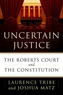 Uncertain Justice: The Roberts Court and the Constitution by Laurence Tribe, Joshua Matz