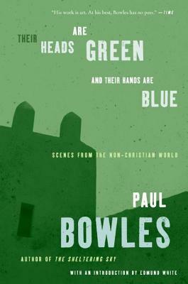 Their Heads are Green and Their Hands are Blue: Scenes from the Non-Christian World by Paul Bowles, Edmund White