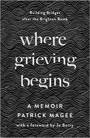 Where Grieving Begins: Building Bridges after the Brighton Bomb by Patrick Magee