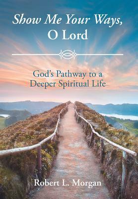 Show Me Your Ways, O Lord: God's Pathway to a Deeper Spiritual Life by Robert L. Morgan