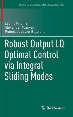 Robust Output Lq Optimal Control Via Integral Sliding Modes by Leonid Fridman, Alexander Poznyak, Francisco Javier Bejarano