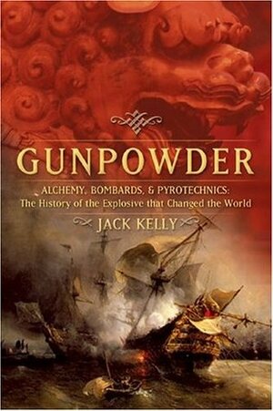 Gunpowder: Alchemy, Bombards, and Pyrotechnics: The History of the Explosive That Changed the World by Jack Kelly