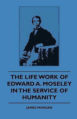 The Life Work Of Edward A. Moseley In The Service Of Humanity by James Morgan