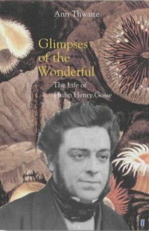 Glimpses of the Wonderful: The Life of Philip Henry Gosse by Ann Thwaite