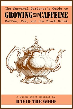 The Survival Gardener's Guide to Growing Your Own Caffeine: Coffee, Tea, and the Black Drink (Survival Gardener Guides Book 2) by David The Good