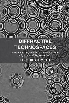 Diffractive Technospaces: A Feminist Approach to the Mediations of Space and Representation by Federica Timeto